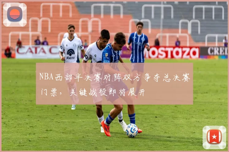 NBA西部半决赛对阵双方争夺总决赛门票，关键战役即将展开