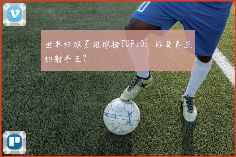 世界杯球员进球榜TOP10：谁是真正的射手王？