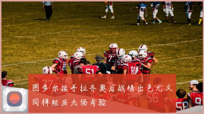 图多尔接手拉齐奥后战绩出色尤文同样经历九场考验