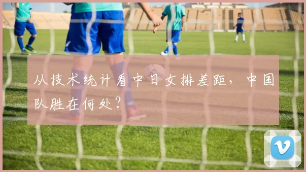 从技术统计看中日女排差距，中国队胜在何处？