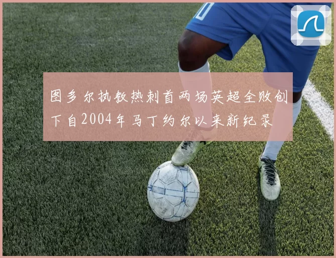 图多尔执教热刺首两场英超全败创下自2004年马丁约尔以来新纪录