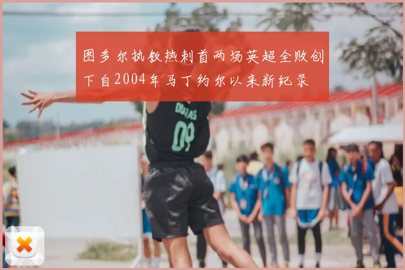 图多尔执教热刺首两场英超全败创下自2004年马丁约尔以来新纪录