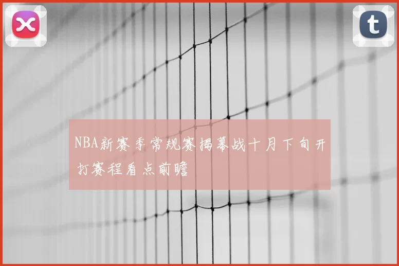 NBA新赛季常规赛揭幕战十月下旬开打赛程看点前瞻