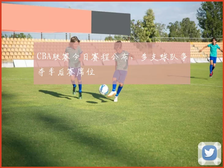 CBA联赛今日赛程公布，多支球队争夺季后赛席位
