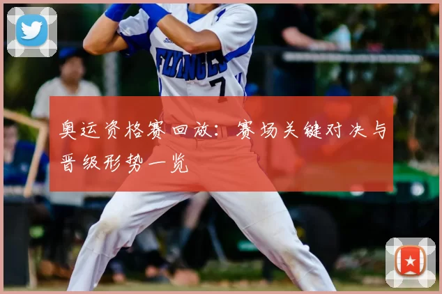 奥运资格赛回放：赛场关键对决与晋级形势一览