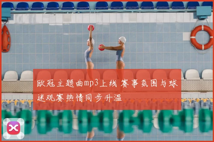 欧冠主题曲mp3上线 赛事氛围与球迷观赛热情同步升温