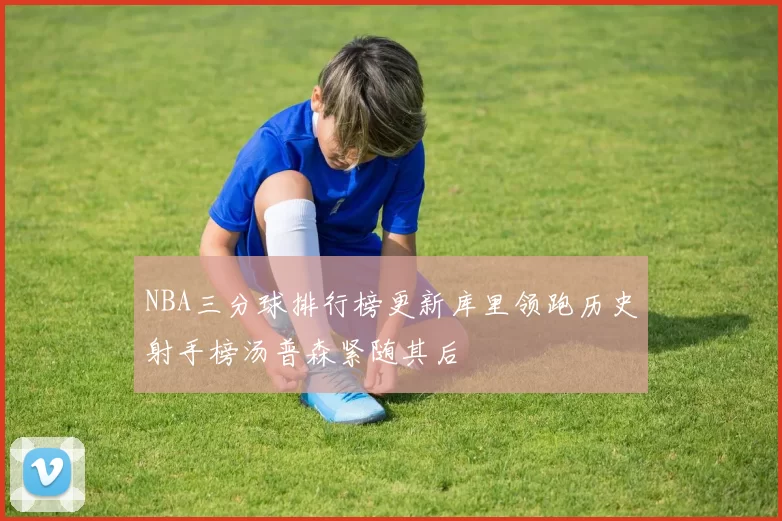 NBA三分球排行榜更新库里领跑历史射手榜汤普森紧随其后