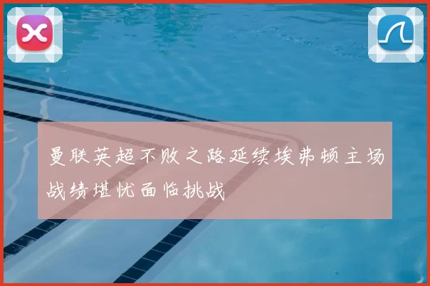 曼联英超不败之路延续埃弗顿主场战绩堪忧面临挑战