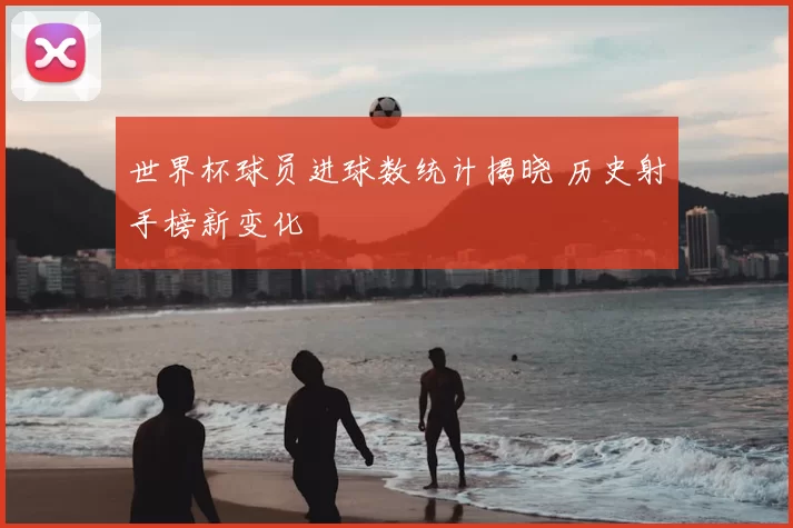 世界杯球员进球数统计揭晓 历史射手榜新变化