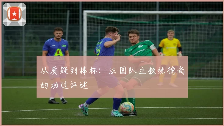 从质疑到捧杯：法国队主教练德尚的功过评述