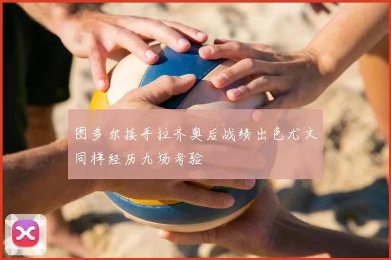 图多尔接手拉齐奥后战绩出色尤文同样经历九场考验