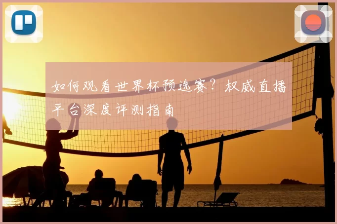 如何观看世界杯预选赛？权威直播平台深度评测指南