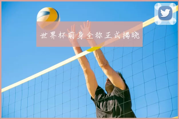 世界杯前身全称正式揭晓