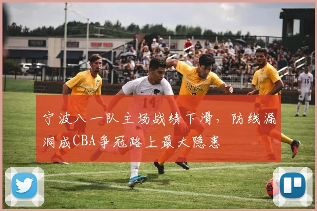 宁波八一队主场战绩下滑，防线漏洞成CBA争冠路上最大隐患