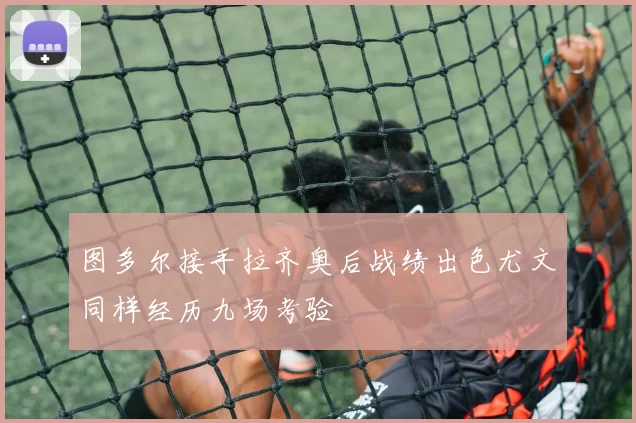 图多尔接手拉齐奥后战绩出色尤文同样经历九场考验