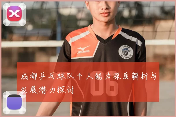 成都乒乓球队个人能力深度解析与发展潜力探讨