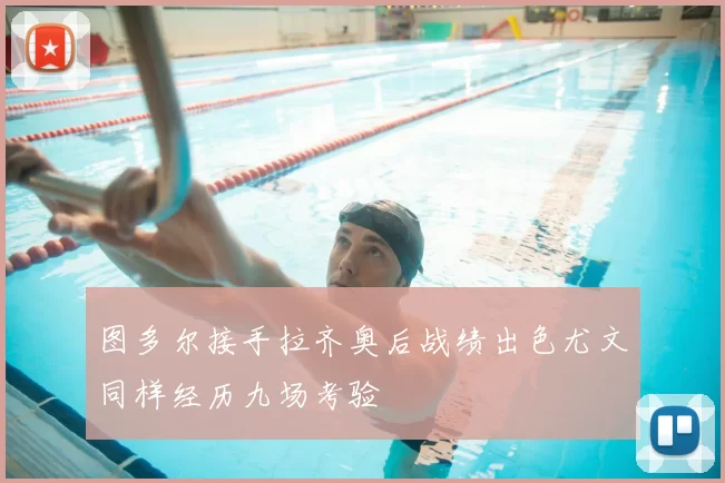 图多尔接手拉齐奥后战绩出色尤文同样经历九场考验